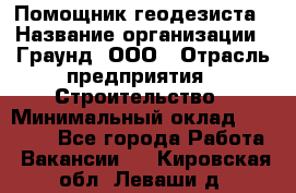 Помощник геодезиста › Название организации ­ Граунд, ООО › Отрасль предприятия ­ Строительство › Минимальный оклад ­ 14 000 - Все города Работа » Вакансии   . Кировская обл.,Леваши д.